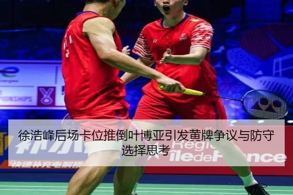 徐浩峰后场卡位推倒叶博亚引发黄牌争议与防守选择思考